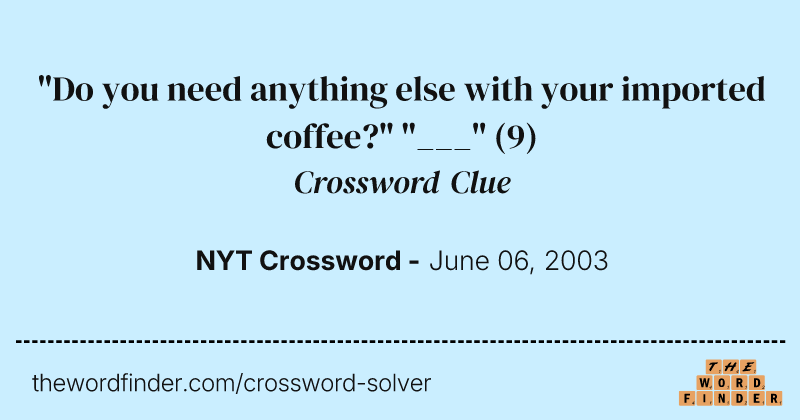 "Do you need anything else with your imported coffee?" "___" crossword clue image