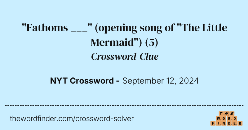 "Fathoms ___" (opening song of "The Little Mermaid") crossword clue image