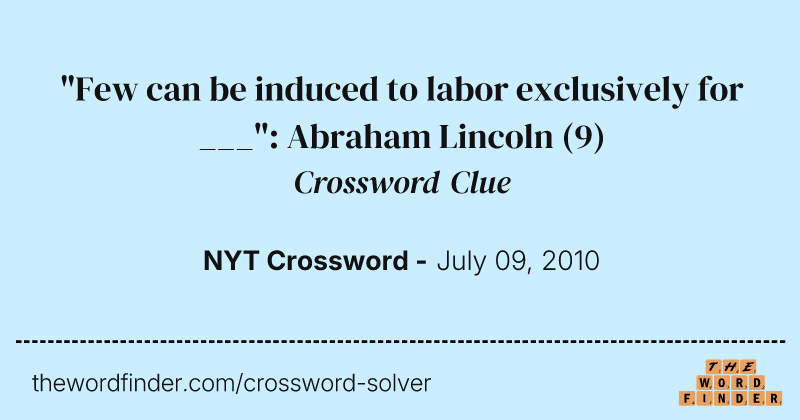 "Few can be induced to labor exclusively for ___": Abraham Lincoln crossword clue image