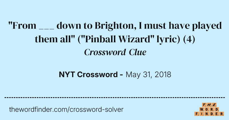 "From ___ down to Brighton, I must have played them all" ("Pinball Wizard" lyric) crossword clue image