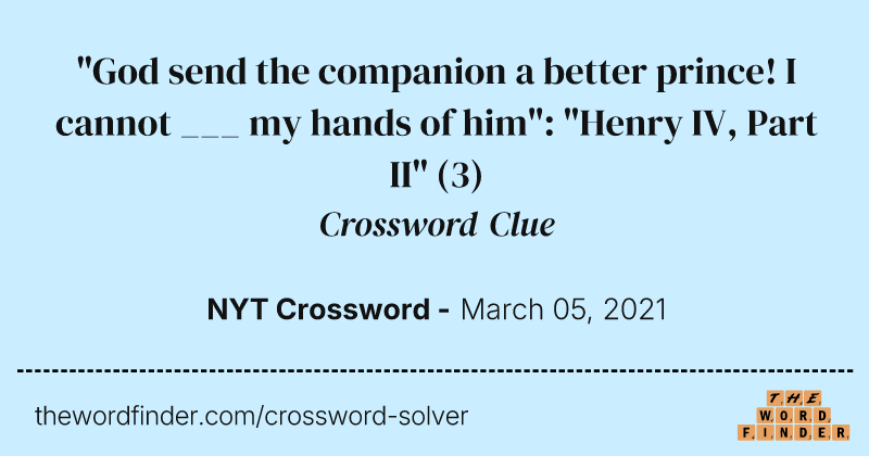 "God send the companion a better prince! I cannot ___ my hands of him": "Henry IV, Part II" crossword clue image