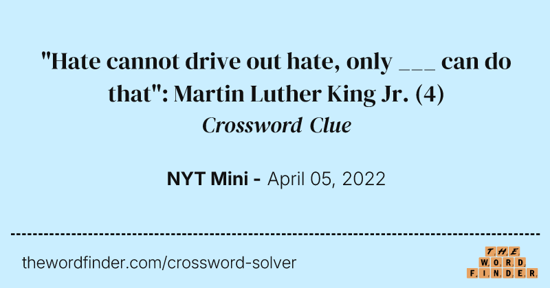 "Hate cannot drive out hate, only ___ can do that": Martin Luther King Jr. crossword clue image