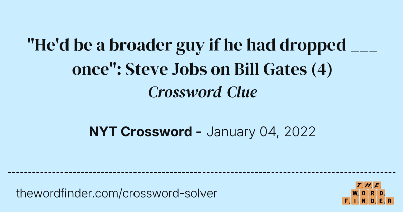 "He'd be a broader guy if he had dropped ___ once": Steve Jobs on Bill Gates crossword clue image