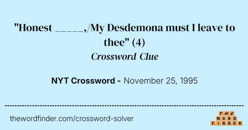 "Honest _____,/My Desdemona must I leave to thee" crossword clue image