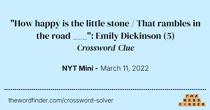 "How happy is the little stone / That rambles in the road ___": Emily Dickinson crossword clue image
