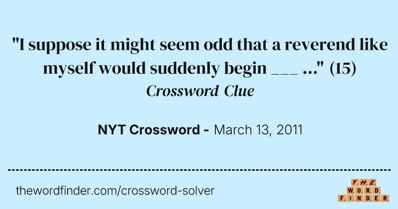 "I suppose it might seem odd that a reverend like myself would suddenly begin ___ ..." crossword clue image