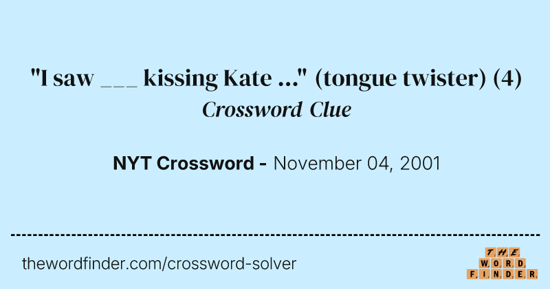 "I saw ___ kissing Kate ..." (tongue twister) crossword clue image