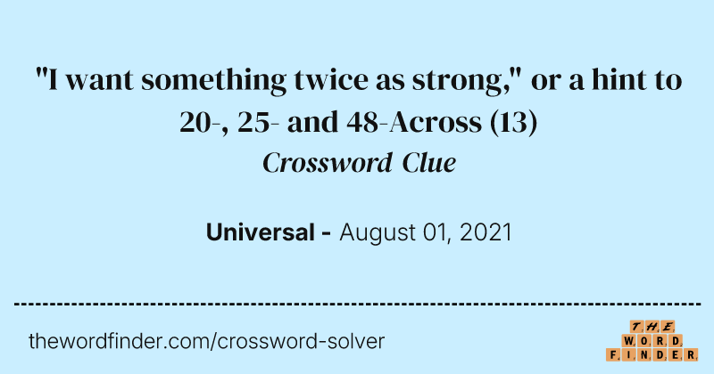 "I want something twice as strong," or a hint to 20-, 25- and 48-Across crossword clue image