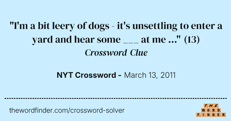 "I'm a bit leery of dogs - it's unsettling to enter a yard and hear some ___ at me ..." crossword clue image