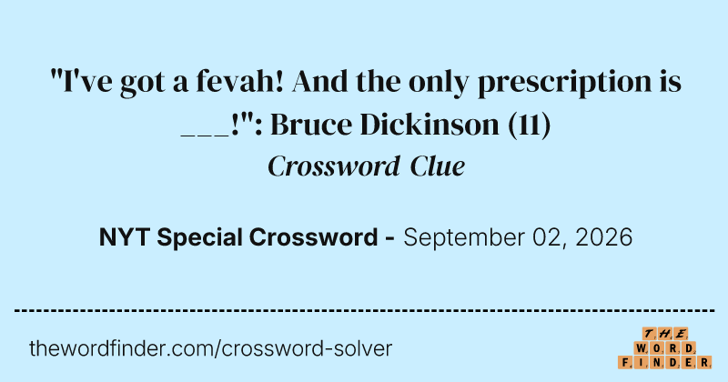 "I've got a fevah! And the only prescription is ___!": Bruce Dickinson crossword clue image