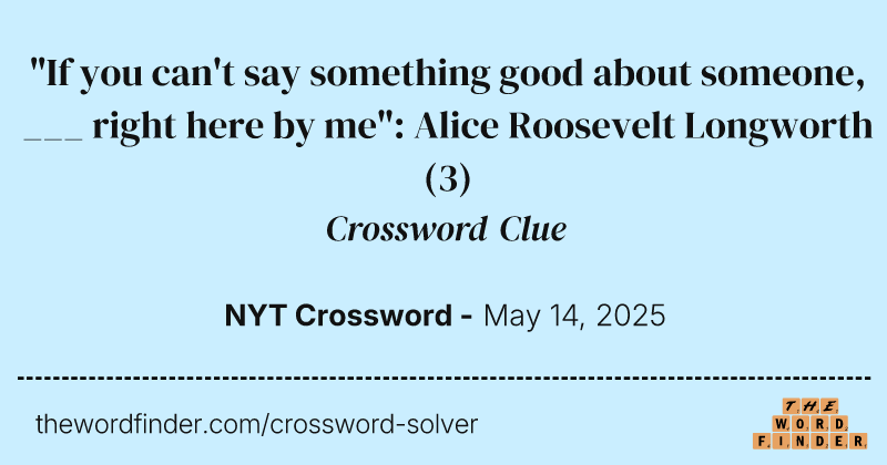 "If you can't say something good about someone, ___ right here by me": Alice Roosevelt Longworth crossword clue image