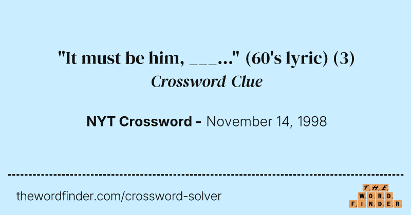 "It must be him, ___..." (60's lyric) crossword clue image