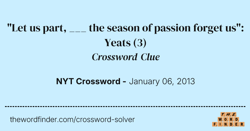 "Let us part, ___ the season of passion forget us": Yeats crossword clue image