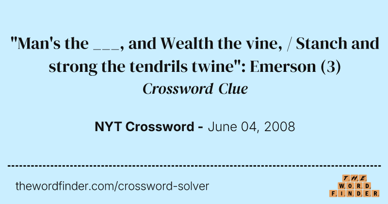 "Man's the ___, and Wealth the vine, / Stanch and strong the tendrils twine": Emerson crossword clue image