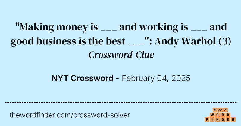 "Making money is ___ and working is ___ and good business is the best ___": Andy Warhol crossword clue image