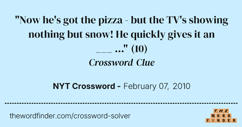 "Now he's got the pizza - but the TV's showing nothing but snow! He quickly gives it an ___ ..." crossword clue image