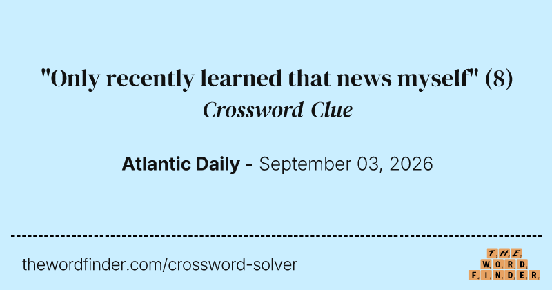 "Only recently learned that news myself" crossword clue image