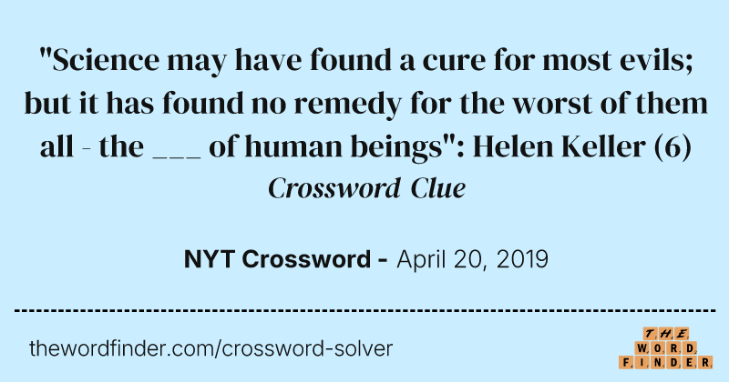 "Science may have found a cure for most evils; but it has found no remedy for the worst of them all - the ___ of human beings": Helen Keller crossword clue image