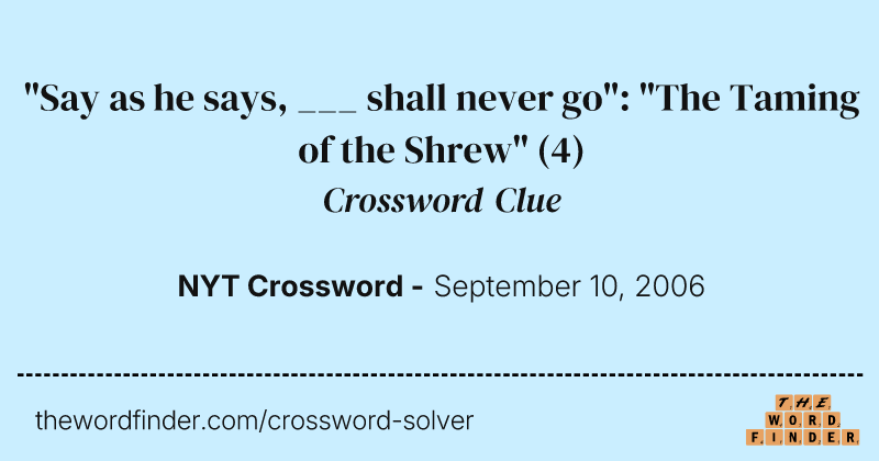 "Say as he says, ___ shall never go": "The Taming of the Shrew" crossword clue image