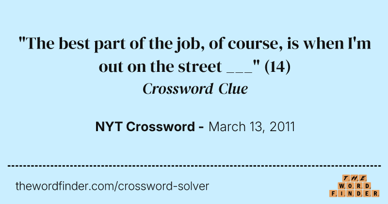 "The best part of the job, of course, is when I'm out on the street ___" crossword clue image
