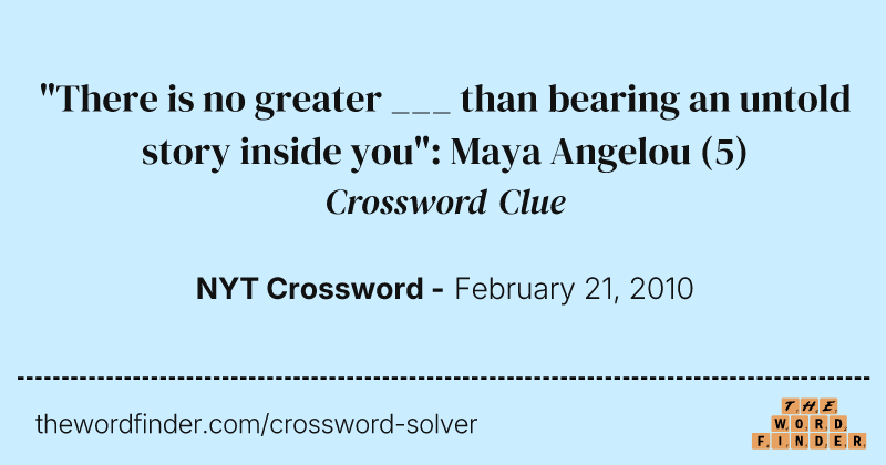"There is no greater ___ than bearing an untold story inside you": Maya Angelou crossword clue image