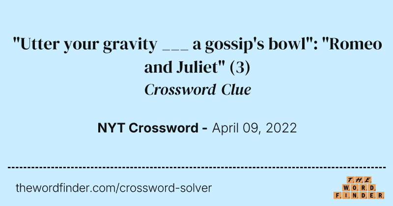"Utter your gravity ___ a gossip's bowl": "Romeo and Juliet" crossword clue image