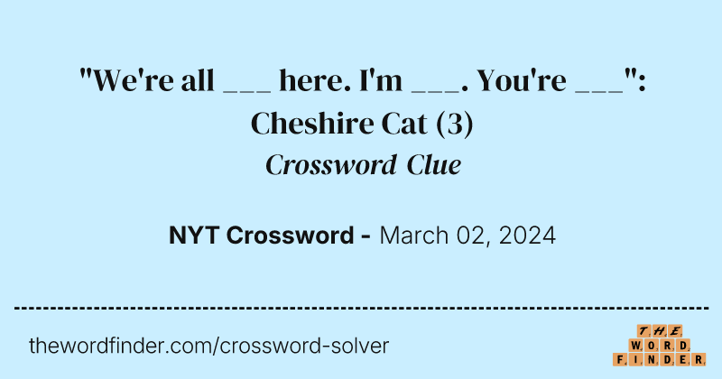 "We're all ___ here. I'm ___. You're ___": Cheshire Cat crossword clue image