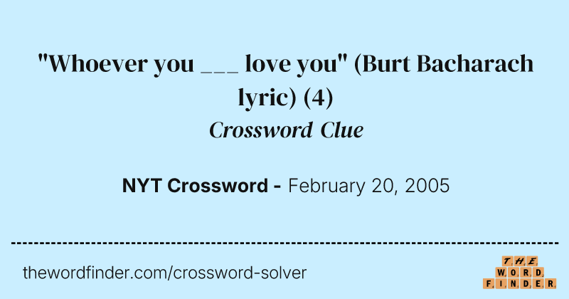 "Whoever you ___ love you" (Burt Bacharach lyric) crossword clue image