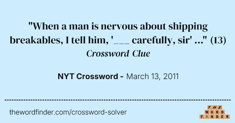 "When a man is nervous about shipping breakables, I tell him, '___ carefully, sir' ..." crossword clue image