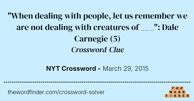 "When dealing with people, let us remember we are not dealing with creatures of ___": Dale Carnegie crossword clue image