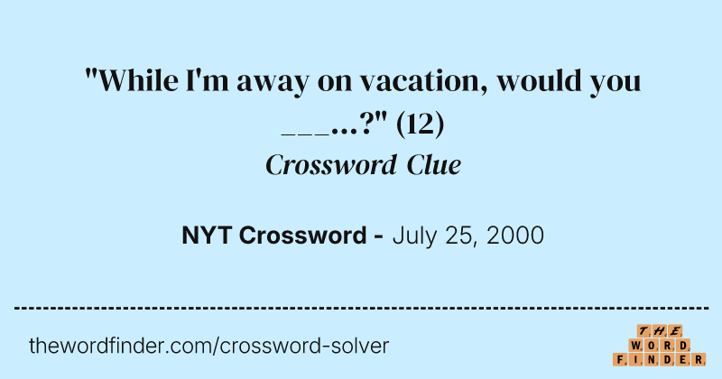 "While I'm away on vacation, would you ___...?" crossword clue image