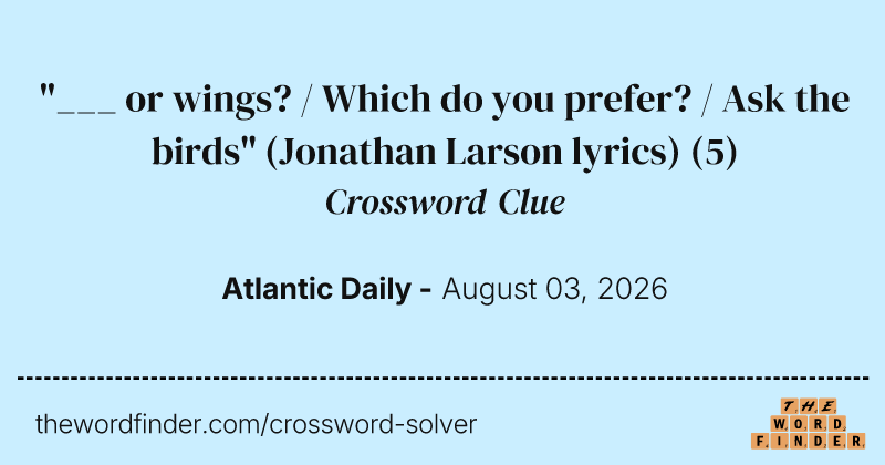 "___ or wings? / Which do you prefer? / Ask the birds" (Jonathan Larson lyrics) crossword clue image
