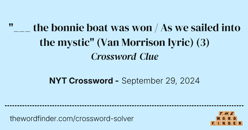 "___ the bonnie boat was won / As we sailed into the mystic" (Van Morrison lyric) crossword clue image