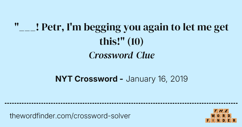 "___! Petr, I'm begging you again to let me get this!" crossword clue image