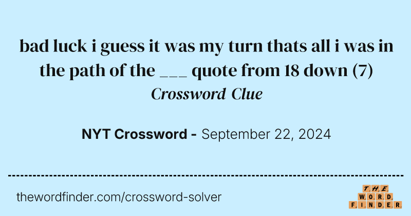 bad luck i guess it was my turn thats all i was in the path of the ___ quote from 18 down crossword clue image