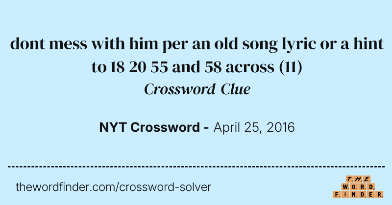 dont mess with him per an old song lyric or a hint to 18 20 55 and 58 across crossword clue image