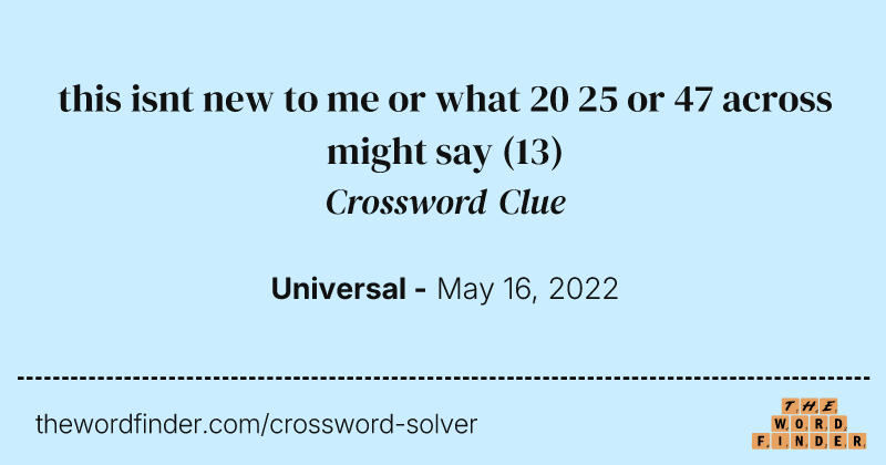 this isnt new to me or what 20 25 or 47 across might say crossword clue image
